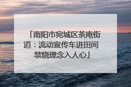 南阳市宛城区茶庵街道：流动宣传车进田间 禁烧理念入人心