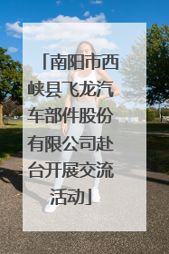 南阳市西峡县飞龙汽车部件股份有限公司赴台开展交流活动
