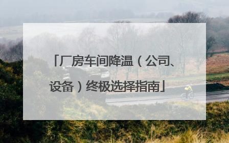 厂房车间降温（公司、设备）终极选择指南