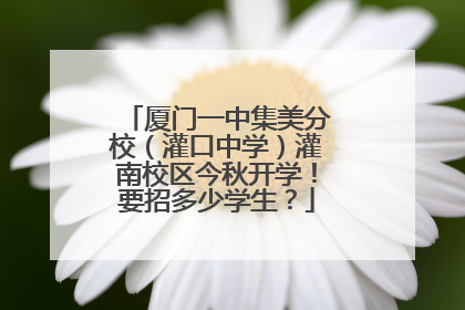 厦门一中集美分校（灌口中学）灌南校区今秋开学！要招多少学生？