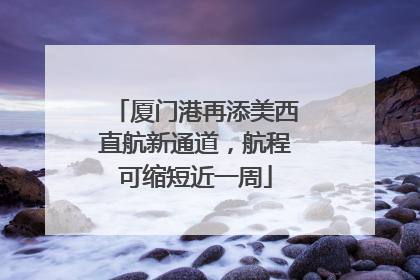 厦门港再添美西直航新通道，航程可缩短近一周