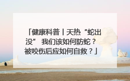 健康科普丨天热“蛇出没” 我们该如何防蛇？被咬伤后应如何自救？