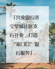 兴业银行济宁华城社区支行开业，打造“家门口”银行服务