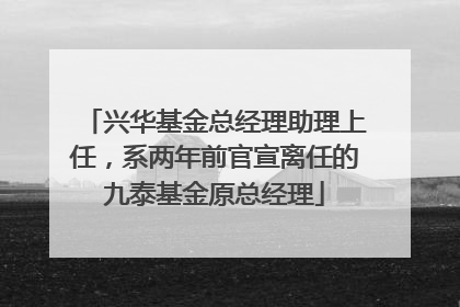 兴华基金总经理助理上任，系两年前官宣离任的九泰基金原总经理