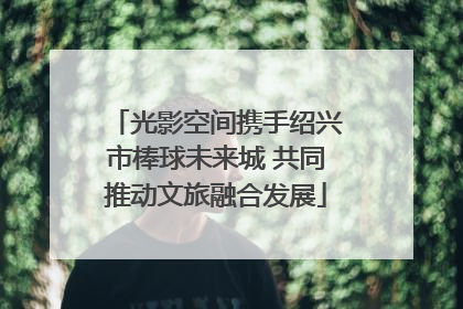光影空间携手绍兴市棒球未来城 共同推动文旅融合发展