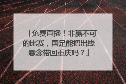免费直播！非赢不可的比赛，国足能把出线悬念带回重庆吗？