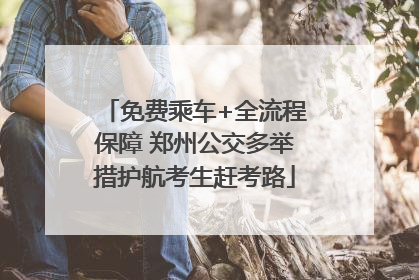 免费乘车+全流程保障 郑州公交多举措护航考生赶考路
