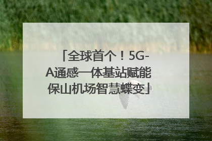 全球首个！5G-A通感一体基站赋能保山机场智慧蝶变