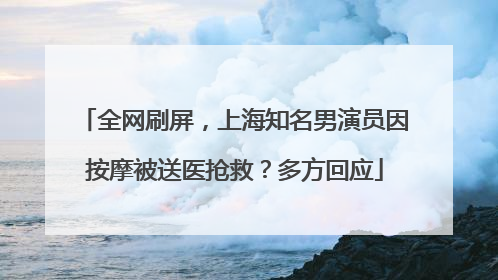 全网刷屏，上海知名男演员因按摩被送医抢救？多方回应