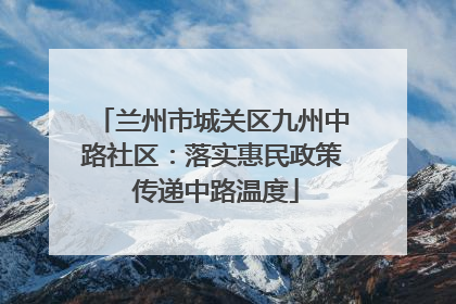 兰州市城关区九州中路社区：落实惠民政策 传递中路温度