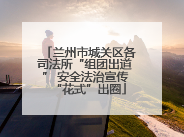 兰州市城关区各司法所“组团出道” 安全法治宣传“花式”出圈