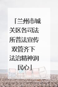 兰州市城关区各司法所普法宣传双管齐下 法治精神润民心