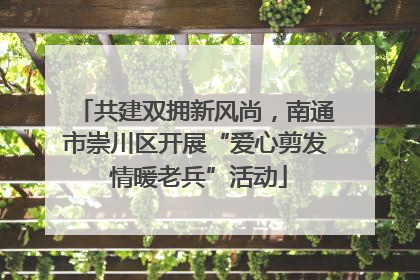 共建双拥新风尚，南通市崇川区开展“爱心剪发 情暖老兵”活动