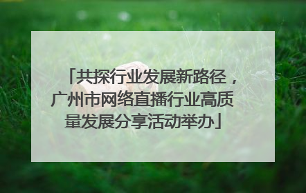 共探行业发展新路径，广州市网络直播行业高质量发展分享活动举办