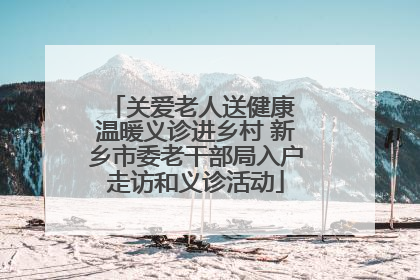 关爱老人送健康 温暖义诊进乡村 新乡市委老干部局入户走访和义诊活动