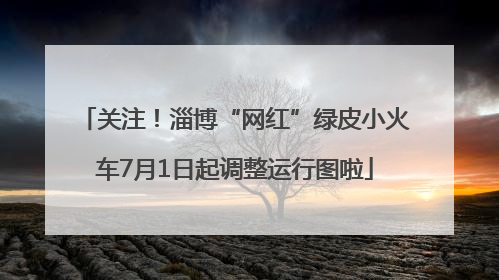 关注！淄博“网红”绿皮小火车7月1日起调整运行图啦