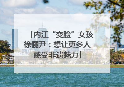 内江“变脸”女孩徐俪尹：想让更多人感受非遗魅力