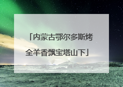 内蒙古鄂尔多斯烤全羊香飘宝塔山下