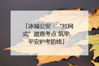 冰城公安：“拉网式”踏查考点 筑牢平安护考防线