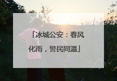 冰城公安：春风化雨，警民同温