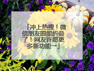 冲上热搜！微信朋友圈能折叠了！网友许愿更多新功能→
