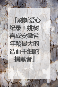 刷新爱心纪录！姚树喜成安徽省年龄最大的造血干细胞捐献者