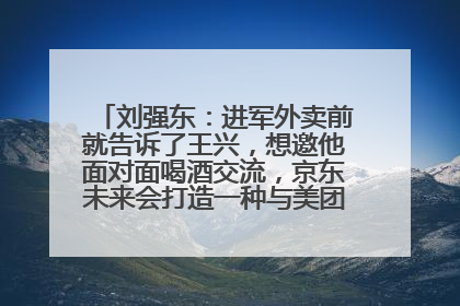 刘强东：进军外卖前就告诉了王兴，想邀他面对面喝酒交流，京东未来会打造一种与美团不同的商业模式