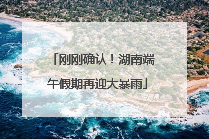 刚刚确认！湖南端午假期再迎大暴雨