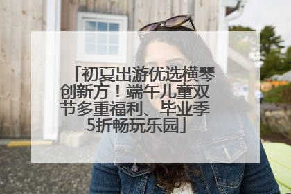 初夏出游优选横琴创新方！端午儿童双节多重福利、毕业季5折畅玩乐园