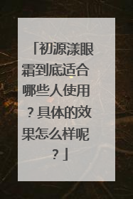 初源漾眼霜到底适合哪些人使用？具体的效果怎么样呢？