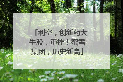 利空，创新药大牛股，重挫！蜜雪集团，历史新高