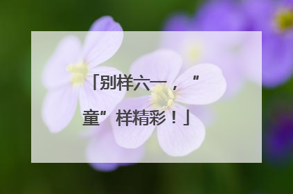 别样六一，“童”样精彩！