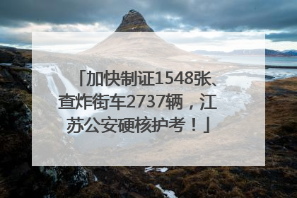 加快制证1548张、查炸街车2737辆，江苏公安硬核护考！