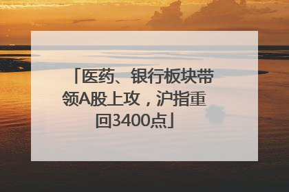 医药、银行板块带领A股上攻，沪指重回3400点
