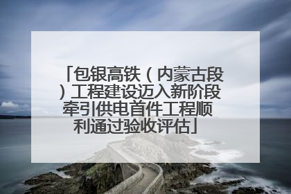 包银高铁（内蒙古段）工程建设迈入新阶段 牵引供电首件工程顺利通过验收评估