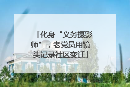 化身“义务摄影师”，老党员用镜头记录社区变迁