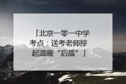 北京一零一中学考点：送考老师撑起温暖“后盾”