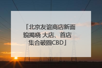 北京友谊商店新面貌揭晓 大店、首店集合破圈CBD