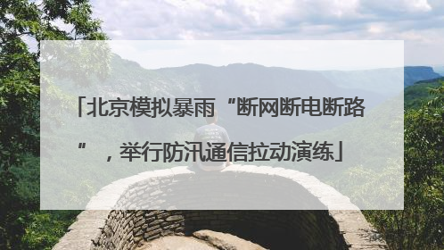 北京模拟暴雨“断网断电断路”，举行防汛通信拉动演练