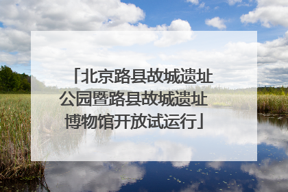 北京路县故城遗址公园暨路县故城遗址博物馆开放试运行