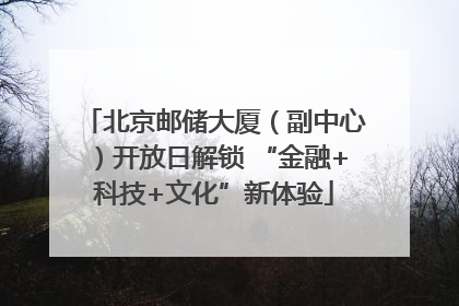 北京邮储大厦（副中心）开放日解锁 “金融+科技+文化”新体验