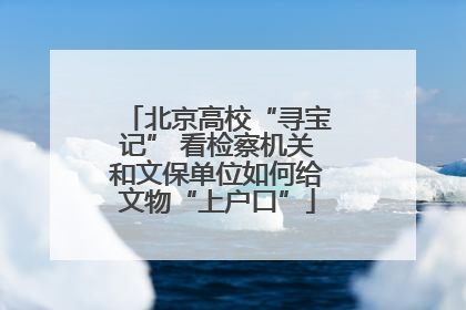北京高校“寻宝记” 看检察机关和文保单位如何给文物“上户口”