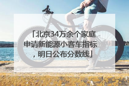 北京34万余个家庭申请新能源小客车指标，明日公布分数线