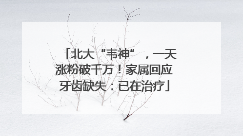 北大“韦神”，一天涨粉破千万！家属回应牙齿缺失：已在治疗