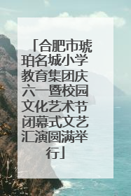 合肥市琥珀名城小学教育集团庆六一暨校园文化艺术节闭幕式文艺汇演圆满举行