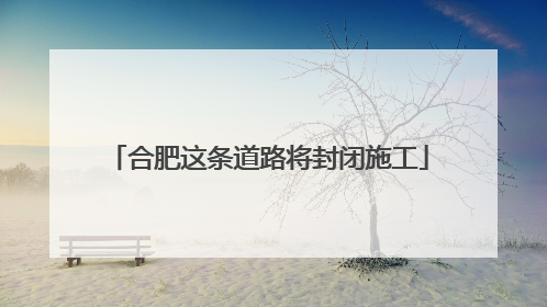 合肥这条道路将封闭施工
