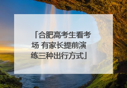 合肥高考生看考场 有家长提前演练三种出行方式