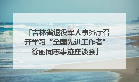 吉林省退役军人事务厅召开学习“全国先进工作者”徐丽同志事迹座谈会