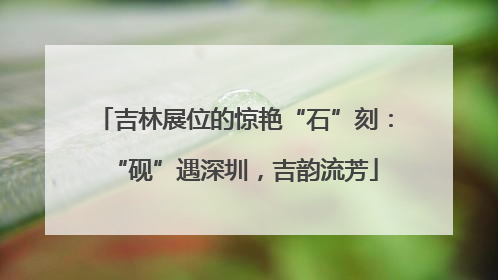 吉林展位的惊艳“石”刻：“砚”遇深圳，吉韵流芳