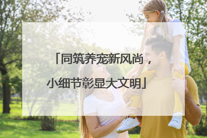 同筑养宠新风尚，小细节彰显大文明